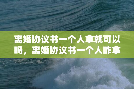 离婚协议书一个人拿就可以吗，离婚协议书一个人咋拿到