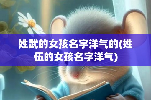 姓武的女孩名字洋气的(姓伍的女孩名字洋气)