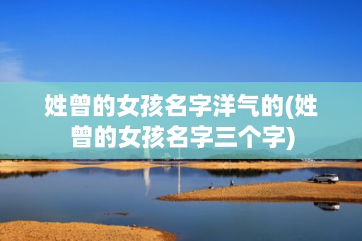 姓曾的女孩名字洋气的(姓曾的女孩名字三个字)