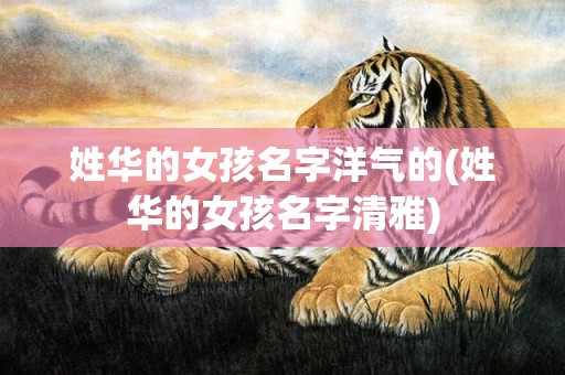 姓华的女孩名字洋气的(姓华的女孩名字清雅)