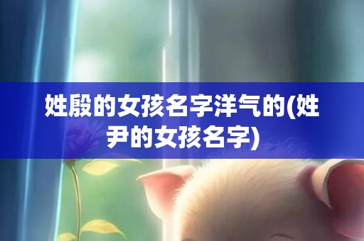姓殷的女孩名字洋气的(姓尹的女孩名字)