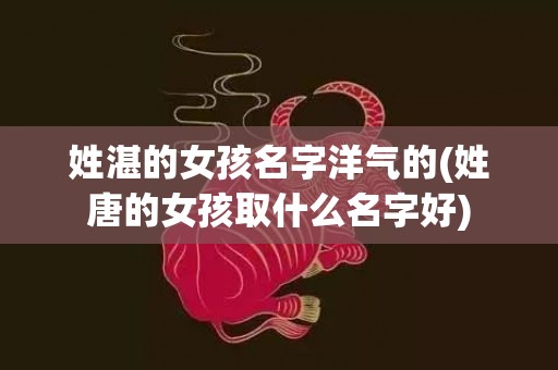 姓湛的女孩名字洋气的(姓唐的女孩取什么名字好)