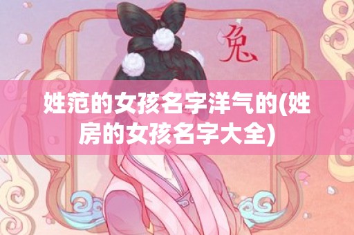 姓范的女孩名字洋气的(姓房的女孩名字大全)