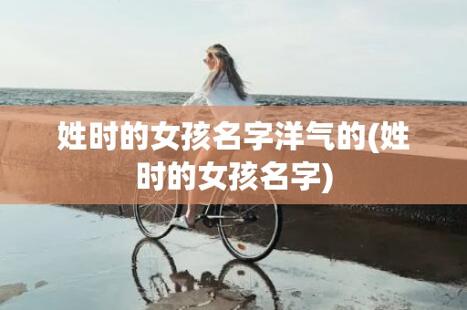 姓时的女孩名字洋气的(姓时的女孩名字)