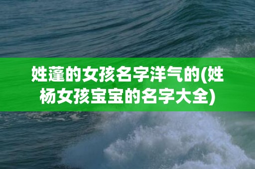 姓蓬的女孩名字洋气的(姓杨女孩宝宝的名字大全)
