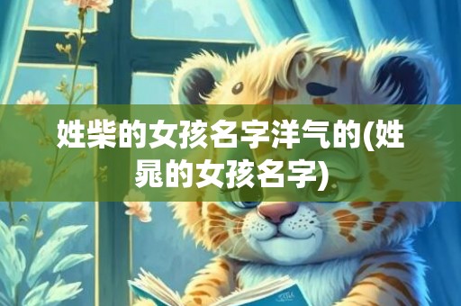 姓柴的女孩名字洋气的(姓晁的女孩名字)