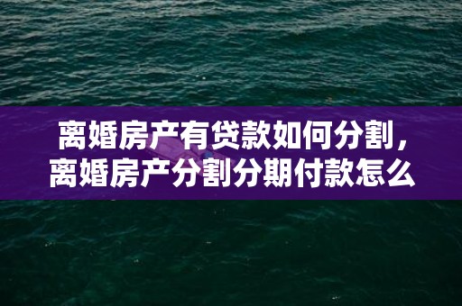 离婚房产有贷款如何分割，离婚房产分割分期付款怎么算利息