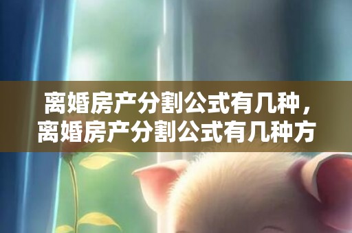 离婚房产分割公式有几种，离婚房产分割公式有几种方法