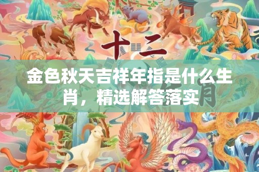 金色秋天吉祥年指是什么生肖，精选解答落实