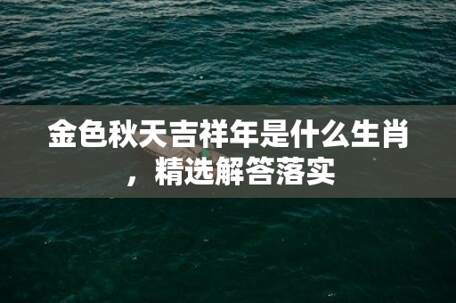 金色秋天吉祥年是什么生肖，精选解答落实