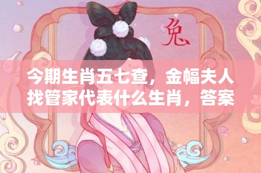 今期生肖五七查，金幅夫人找管家代表什么生肖，答案曝光落实