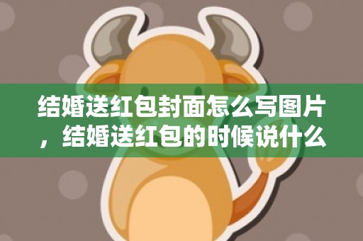 结婚送红包封面怎么写图片，结婚送红包的时候说什么话