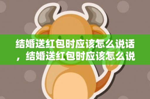 结婚送红包时应该怎么说话，结婚送红包时应该怎么说呢