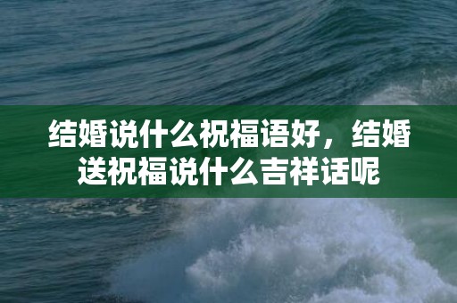 结婚说什么祝福语好，结婚送祝福说什么吉祥话呢