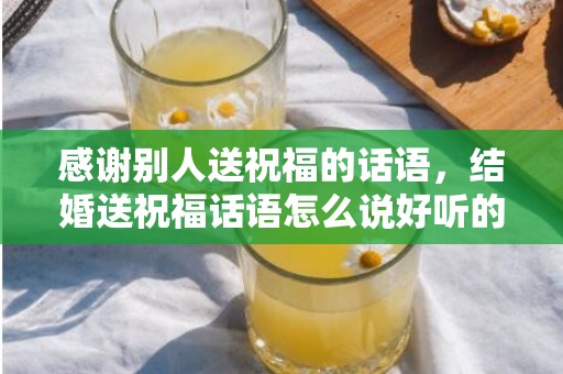 感谢别人送祝福的话语，结婚送祝福话语怎么说好听的话