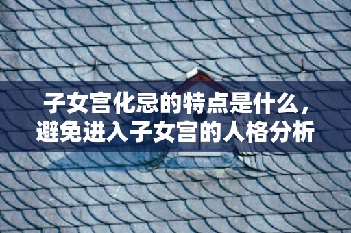 子女宫化忌的特点是什么，避免进入子女宫的人格分析
