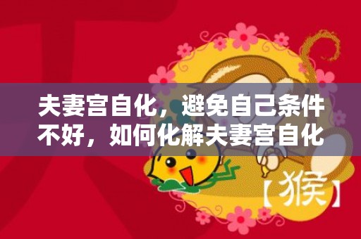 夫妻宫自化，避免自己条件不好，如何化解夫妻宫自化的禁忌，