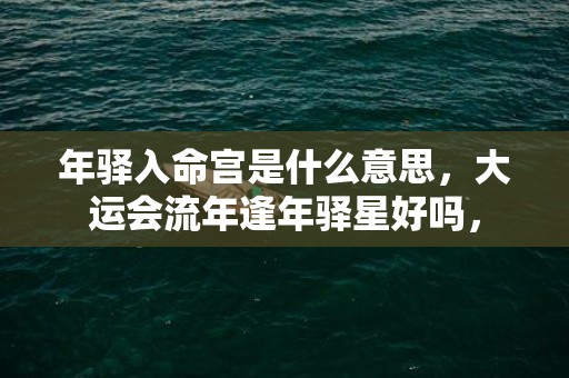 年驿入命宫是什么意思，大运会流年逢年驿星好吗，