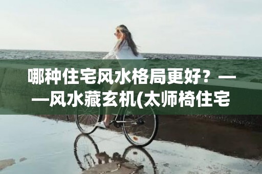 哪种住宅风水格局更好？——风水藏玄机(太师椅住宅风水格局图)