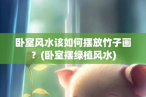 卧室风水该如何摆放竹子画？(卧室摆绿植风水)