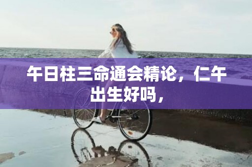 午日柱三命通会精论，仁午出生好吗，