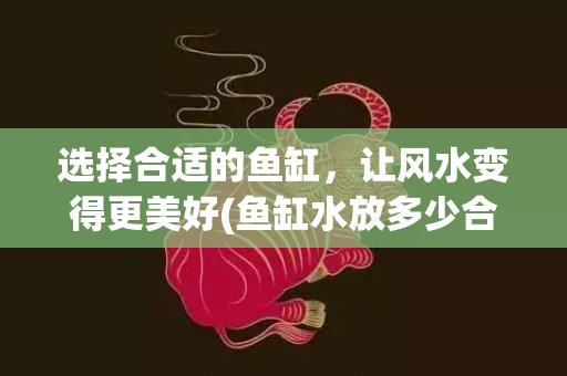 选择合适的鱼缸，让风水变得更美好(鱼缸水放多少合适)
