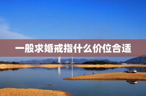 一般求婚戒指什么价位合适