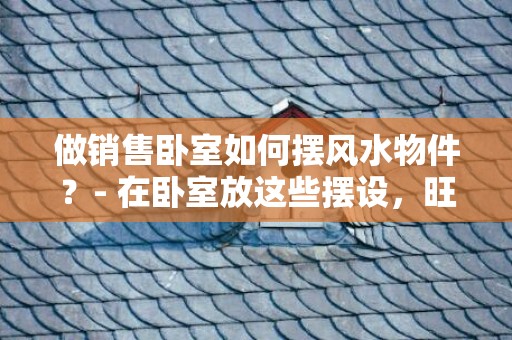做销售卧室如何摆风水物件？- 在卧室放这些摆设，旺财旺福