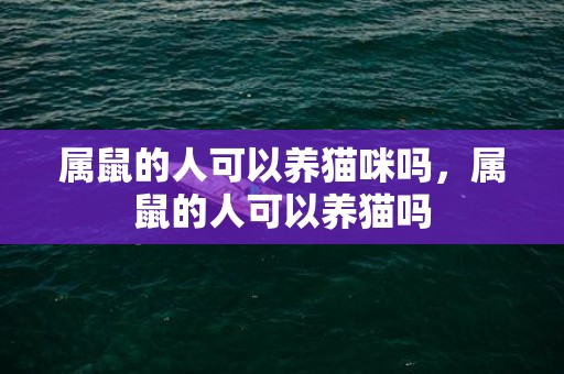 属鼠的人可以养猫咪吗，属鼠的人可以养猫吗