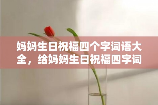 妈妈生日祝福四个字词语大全，给妈妈生日祝福四字词语大全