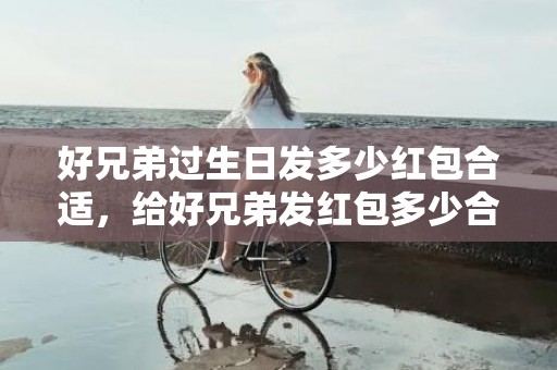好兄弟过生日发多少红包合适，给好兄弟发红包多少合适