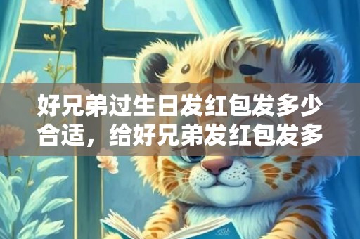好兄弟过生日发红包发多少合适，给好兄弟发红包发多少