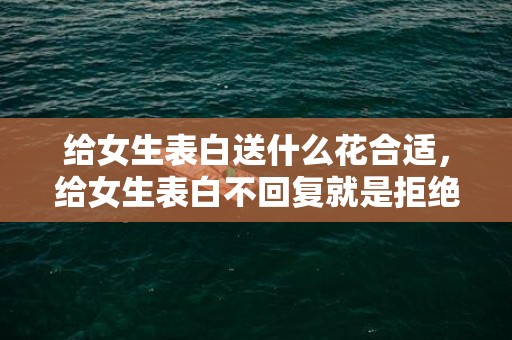 给女生表白送什么花合适，给女生表白不回复就是拒绝吗，表白女生没回复说明啥