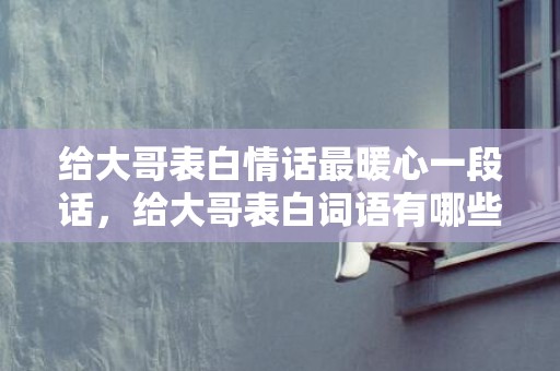 给大哥表白情话最暖心一段话，给大哥表白词语有哪些