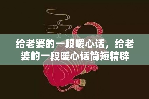 给老婆的一段暖心话，给老婆的一段暖心话简短精辟