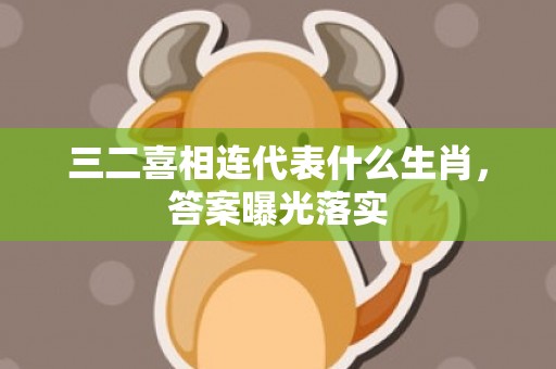 三二喜相连代表什么生肖，答案曝光落实