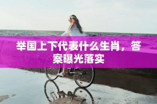 举国上下代表什么生肖，答案曝光落实