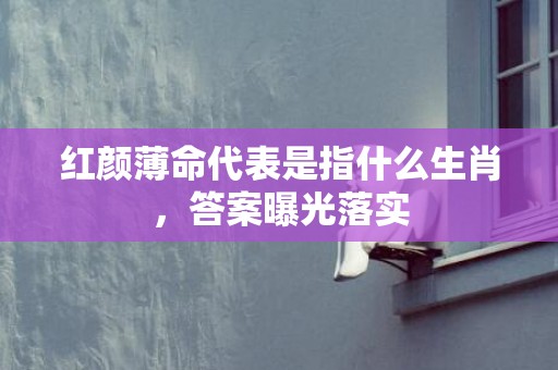 红颜薄命代表是指什么生肖，答案曝光落实