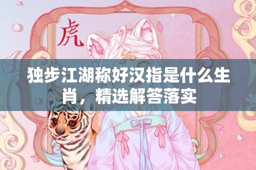 独步江湖称好汉指是什么生肖，精选解答落实