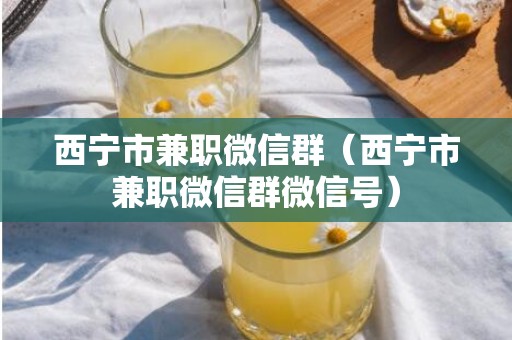 西宁市兼职微信群（西宁市兼职微信群微信号）