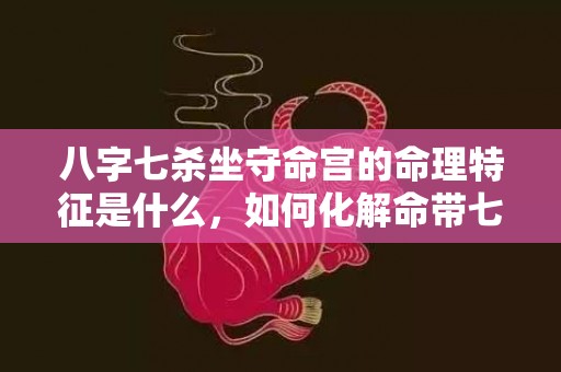 八字七杀坐守命宫的命理特征是什么，如何化解命带七杀，