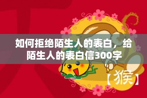 如何拒绝陌生人的表白，给陌生人的表白信300字
