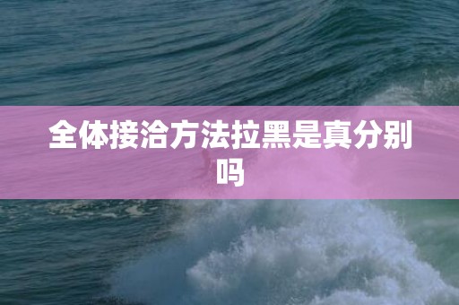全体接洽方法拉黑是真分别吗