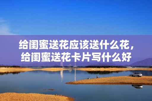 给闺蜜送花应该送什么花，给闺蜜送花卡片写什么好