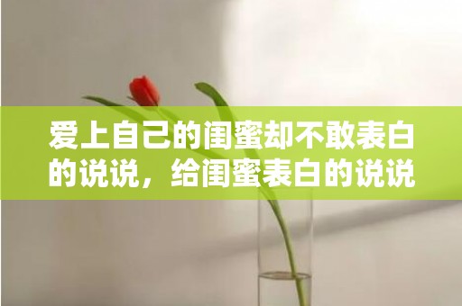 爱上自己的闺蜜却不敢表白的说说，给闺蜜表白的说说简短