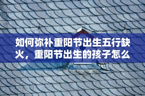 如何弥补重阳节出生五行缺火，重阳节出生的孩子怎么说，