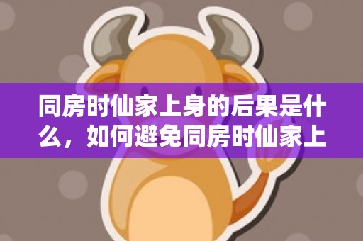 同房时仙家上身的后果是什么，如何避免同房时仙家上身的可能性，