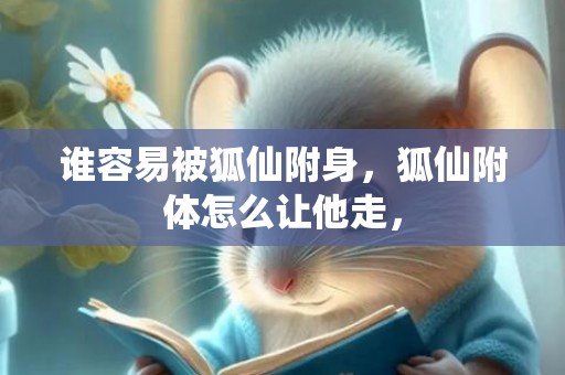 谁容易被狐仙附身，狐仙附体怎么让他走，