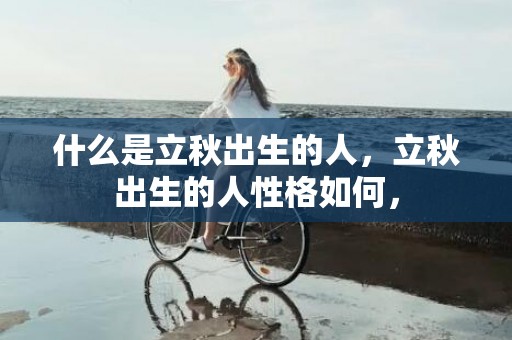 什么是立秋出生的人，立秋出生的人性格如何，