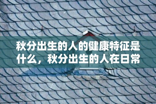 秋分出生的人的健康特征是什么，秋分出生的人在日常生活中应该如何恢复阳气，
